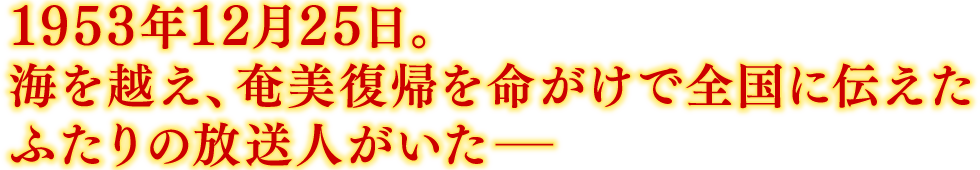 1953年12月25日。海を越え、奄美復帰を命がけで全国に伝えたふたりの放送人がいた―